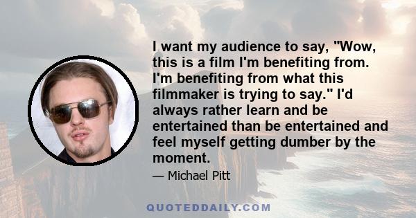 I want my audience to say, Wow, this is a film I'm benefiting from. I'm benefiting from what this filmmaker is trying to say. I'd always rather learn and be entertained than be entertained and feel myself getting dumber 