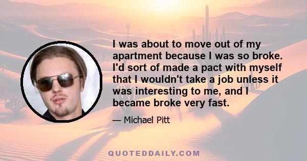 I was about to move out of my apartment because I was so broke. I'd sort of made a pact with myself that I wouldn't take a job unless it was interesting to me, and I became broke very fast.