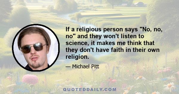 If a religious person says No, no, no and they won't listen to science, it makes me think that they don't have faith in their own religion.