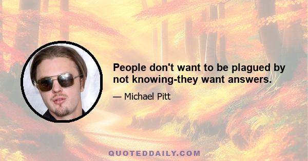 People don't want to be plagued by not knowing-they want answers.