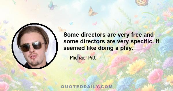 Some directors are very free and some directors are very specific. It seemed like doing a play.