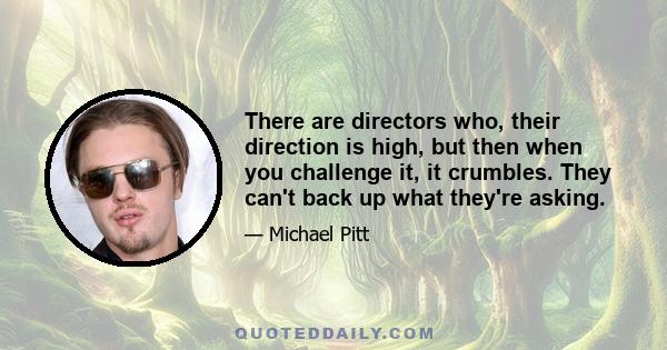 There are directors who, their direction is high, but then when you challenge it, it crumbles. They can't back up what they're asking.