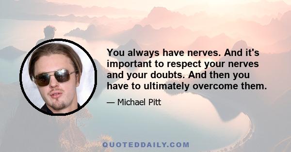 You always have nerves. And it's important to respect your nerves and your doubts. And then you have to ultimately overcome them.