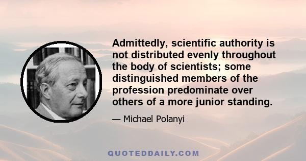 Admittedly, scientific authority is not distributed evenly throughout the body of scientists; some distinguished members of the profession predominate over others of a more junior standing.