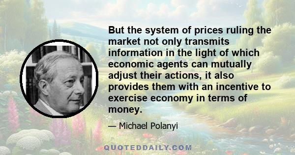 But the system of prices ruling the market not only transmits information in the light of which economic agents can mutually adjust their actions, it also provides them with an incentive to exercise economy in terms of