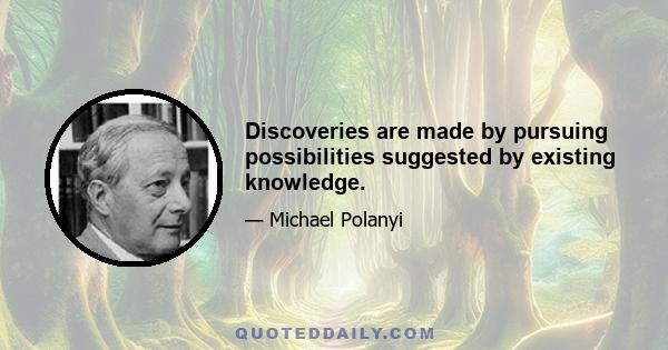 Discoveries are made by pursuing possibilities suggested by existing knowledge.