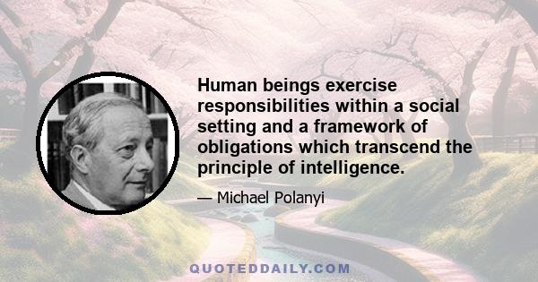 Human beings exercise responsibilities within a social setting and a framework of obligations which transcend the principle of intelligence.