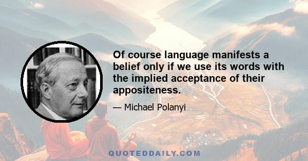 Of course language manifests a belief only if we use its words with the implied acceptance of their appositeness.