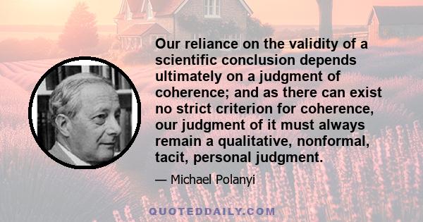 Our reliance on the validity of a scientific conclusion depends ultimately on a judgment of coherence; and as there can exist no strict criterion for coherence, our judgment of it must always remain a qualitative,