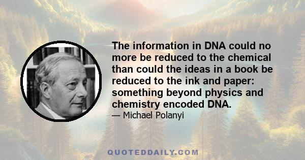 The information in DNA could no more be reduced to the chemical than could the ideas in a book be reduced to the ink and paper: something beyond physics and chemistry encoded DNA.