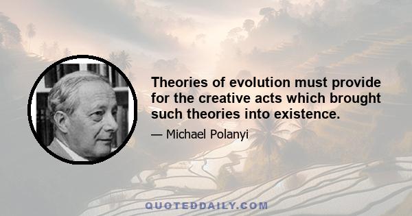 Theories of evolution must provide for the creative acts which brought such theories into existence.