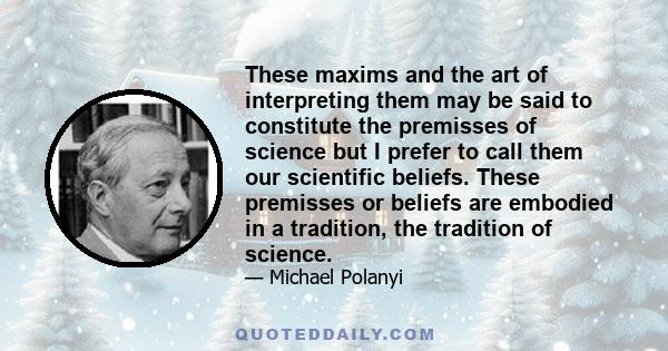 These maxims and the art of interpreting them may be said to constitute the premisses of science but I prefer to call them our scientific beliefs. These premisses or beliefs are embodied in a tradition, the tradition of 