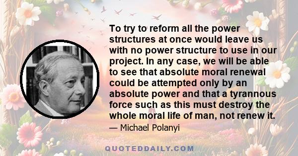 To try to reform all the power structures at once would leave us with no power structure to use in our project. In any case, we will be able to see that absolute moral renewal could be attempted only by an absolute