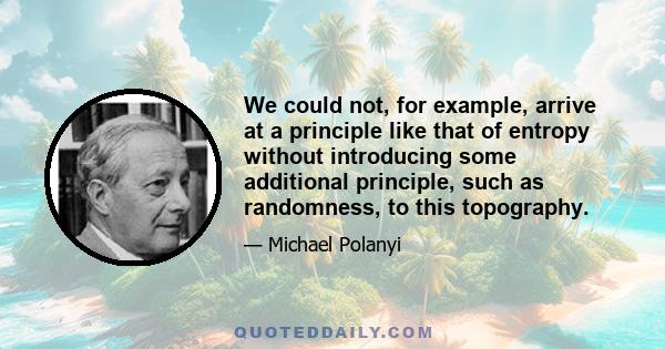 We could not, for example, arrive at a principle like that of entropy without introducing some additional principle, such as randomness, to this topography.