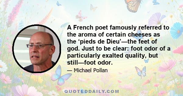 A French poet famously referred to the aroma of certain cheeses as the ‘pieds de Dieu’—the feet of god. Just to be clear: foot odor of a particularly exalted quality, but still—foot odor.