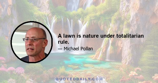 A lawn is nature under totalitarian rule.