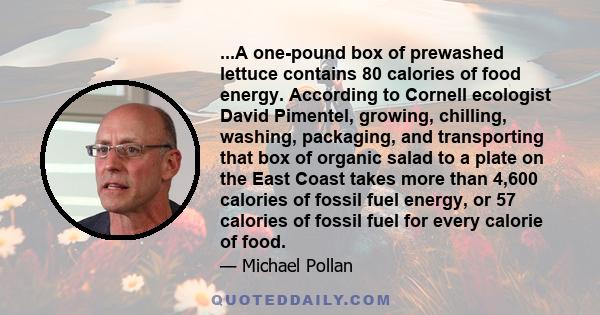 ...A one-pound box of prewashed lettuce contains 80 calories of food energy. According to Cornell ecologist David Pimentel, growing, chilling, washing, packaging, and transporting that box of organic salad to a plate on 