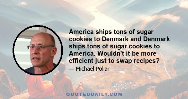 America ships tons of sugar cookies to Denmark and Denmark ships tons of sugar cookies to America. Wouldn't it be more efficient just to swap recipes?