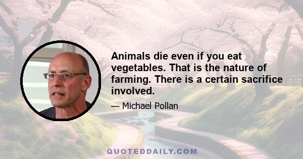 Animals die even if you eat vegetables. That is the nature of farming. There is a certain sacrifice involved.