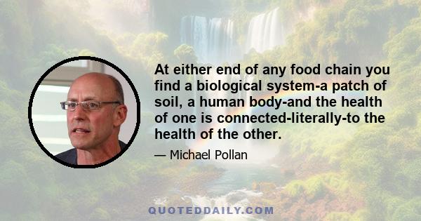 At either end of any food chain you find a biological system-a patch of soil, a human body-and the health of one is connected-literally-to the health of the other.