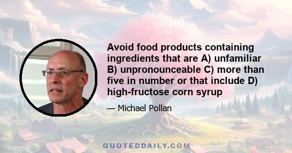 Avoid food products containing ingredients that are A) unfamiliar B) unpronounceable C) more than five in number or that include D) high-fructose corn syrup