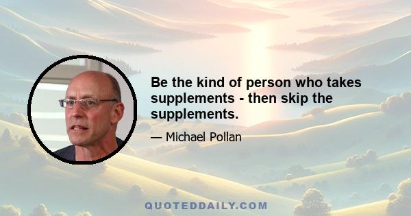 Be the kind of person who takes supplements - then skip the supplements.