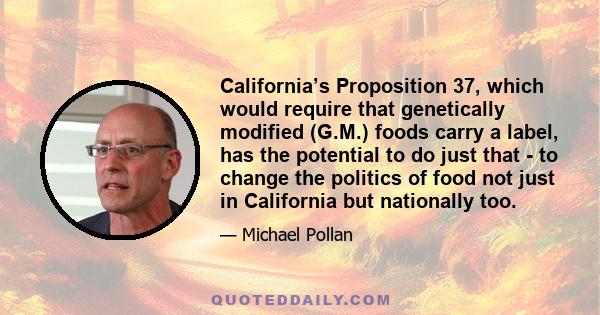 California’s Proposition 37, which would require that genetically modified (G.M.) foods carry a label, has the potential to do just that - to change the politics of food not just in California but nationally too.