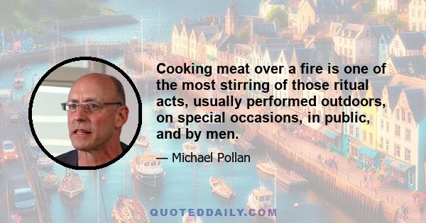 Cooking meat over a fire is one of the most stirring of those ritual acts, usually performed outdoors, on special occasions, in public, and by men.