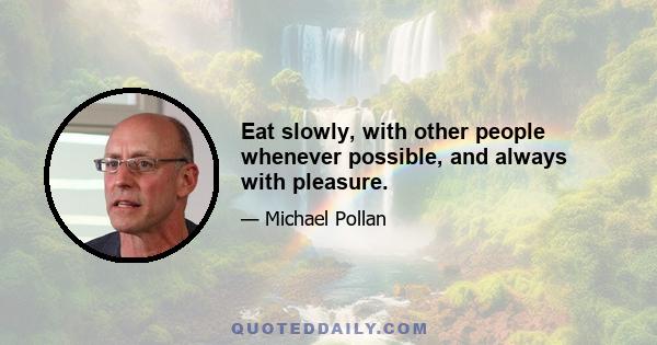 Eat slowly, with other people whenever possible, and always with pleasure.