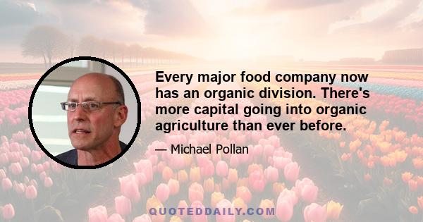 Every major food company now has an organic division. There's more capital going into organic agriculture than ever before.