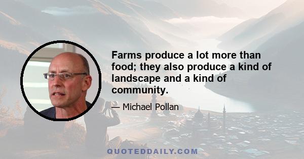 Farms produce a lot more than food; they also produce a kind of landscape and a kind of community.