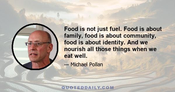 Food is not just fuel. Food is about family, food is about community, food is about identity. And we nourish all those things when we eat well.