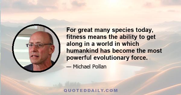 For great many species today, fitness means the ability to get along in a world in which humankind has become the most powerful evolutionary force.