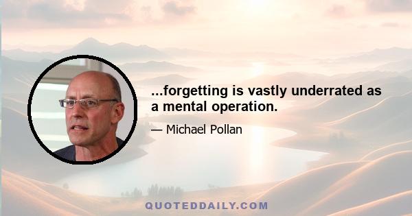 ...forgetting is vastly underrated as a mental operation.