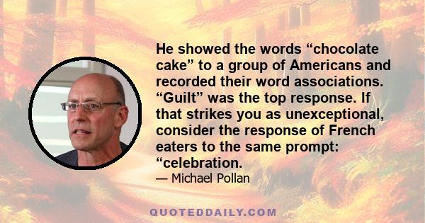 He showed the words “chocolate cake” to a group of Americans and recorded their word associations. “Guilt” was the top response. If that strikes you as unexceptional, consider the response of French eaters to the same