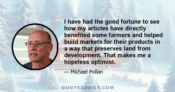 I have had the good fortune to see how my articles have directly benefited some farmers and helped build markets for their products in a way that preserves land from development. That makes me a hopeless optimist.