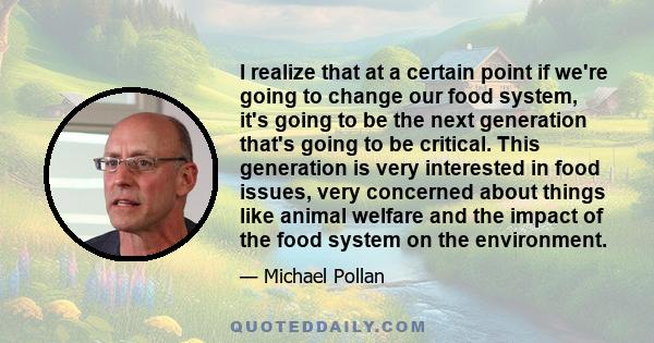 I realize that at a certain point if we're going to change our food system, it's going to be the next generation that's going to be critical. This generation is very interested in food issues, very concerned about