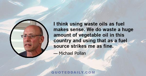 I think using waste oils as fuel makes sense. We do waste a huge amount of vegetable oil in this country and using that as a fuel source strikes me as fine.