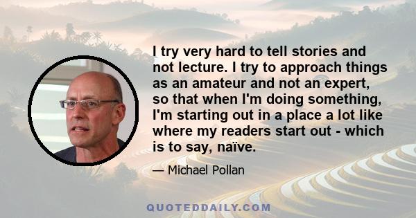 I try very hard to tell stories and not lecture. I try to approach things as an amateur and not an expert, so that when I'm doing something, I'm starting out in a place a lot like where my readers start out - which is