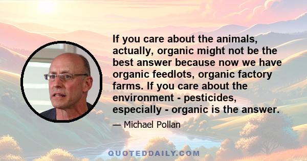 If you care about the animals, actually, organic might not be the best answer because now we have organic feedlots, organic factory farms. If you care about the environment - pesticides, especially - organic is the