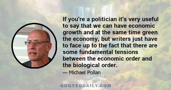 If you're a politician it's very useful to say that we can have economic growth and at the same time green the economy, but writers just have to face up to the fact that there are some fundamental tensions between the