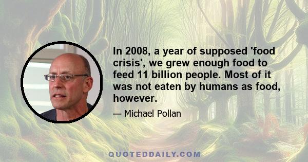 In 2008, a year of supposed 'food crisis', we grew enough food to feed 11 billion people. Most of it was not eaten by humans as food, however.