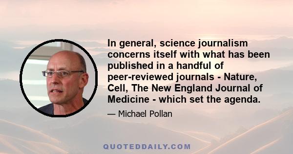 In general, science journalism concerns itself with what has been published in a handful of peer-reviewed journals - Nature, Cell, The New England Journal of Medicine - which set the agenda.