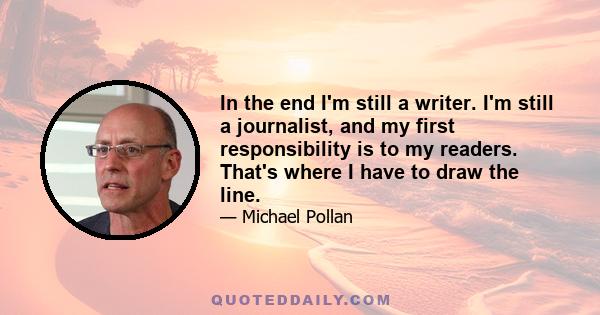 In the end I'm still a writer. I'm still a journalist, and my first responsibility is to my readers. That's where I have to draw the line.