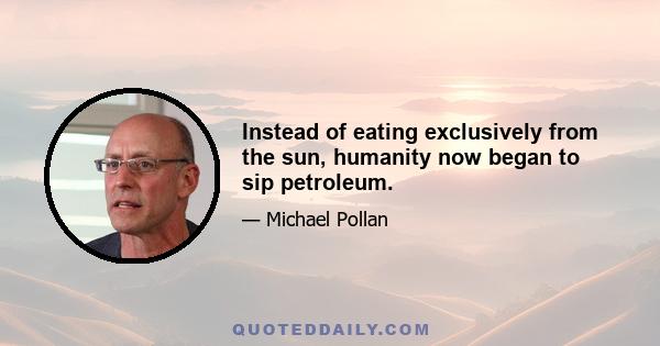 Instead of eating exclusively from the sun, humanity now began to sip petroleum.