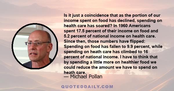 Is it just a coincidence that as the portion of our income spent on food has declined, spending on health care has soared? In 1960 Americans spent 17.5 percent of their income on food and 5.2 percent of national income