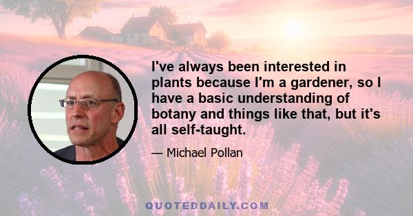 I've always been interested in plants because I'm a gardener, so I have a basic understanding of botany and things like that, but it's all self-taught.