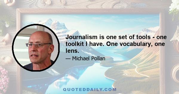 Journalism is one set of tools - one toolkit I have. One vocabulary, one lens.