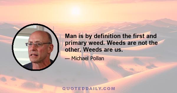 Man is by definition the first and primary weed. Weeds are not the other. Weeds are us.