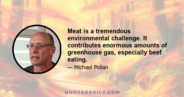 Meat is a tremendous environmental challenge. It contributes enormous amounts of greenhouse gas, especially beef eating.